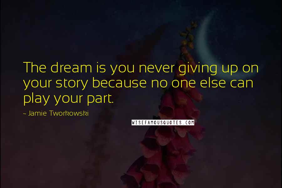 Jamie Tworkowski Quotes: The dream is you never giving up on your story because no one else can play your part.