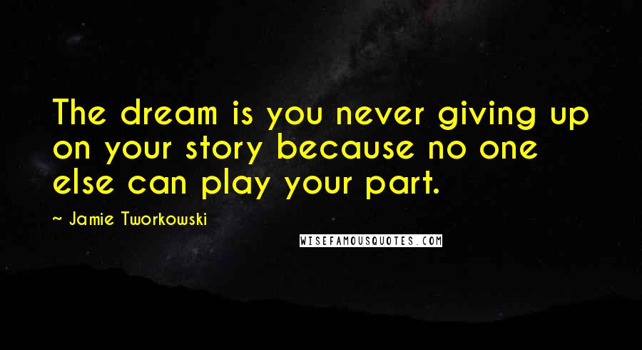 Jamie Tworkowski Quotes: The dream is you never giving up on your story because no one else can play your part.