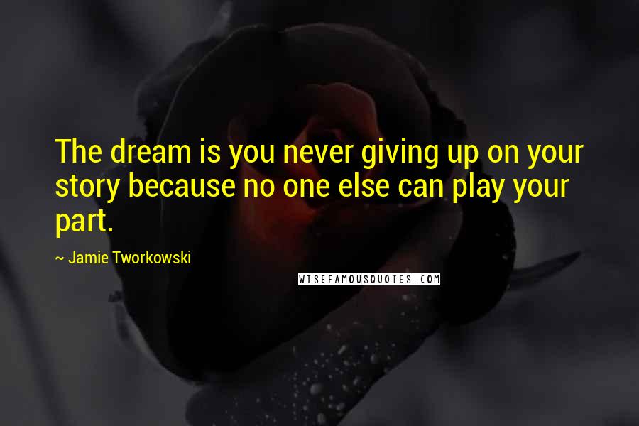 Jamie Tworkowski Quotes: The dream is you never giving up on your story because no one else can play your part.