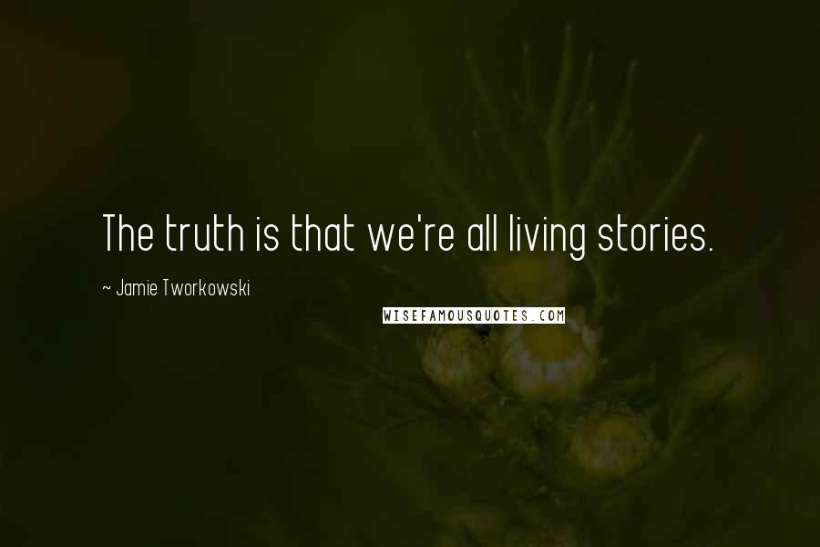 Jamie Tworkowski Quotes: The truth is that we're all living stories.