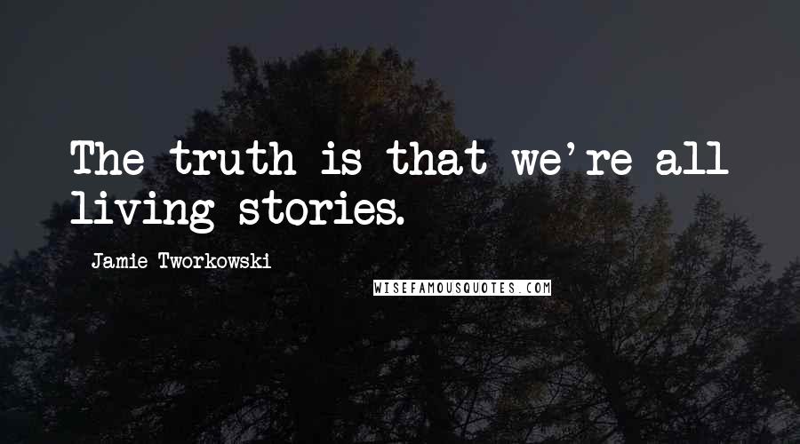Jamie Tworkowski Quotes: The truth is that we're all living stories.