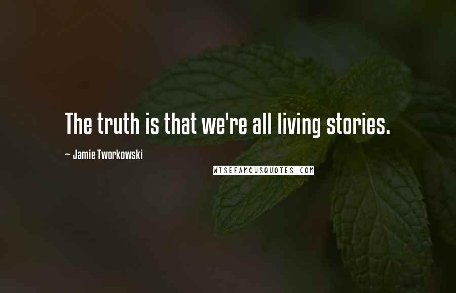 Jamie Tworkowski Quotes: The truth is that we're all living stories.