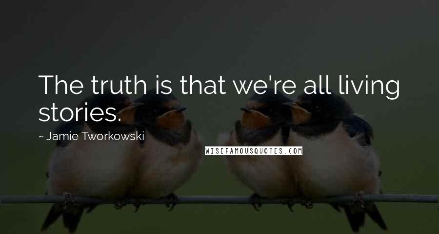 Jamie Tworkowski Quotes: The truth is that we're all living stories.