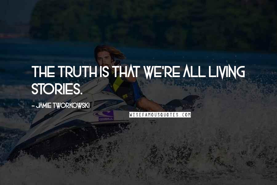 Jamie Tworkowski Quotes: The truth is that we're all living stories.