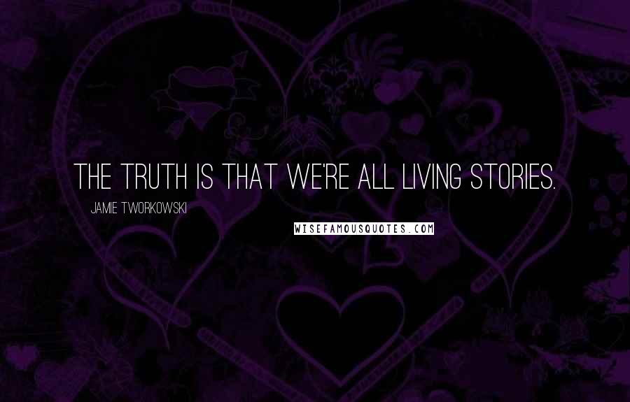 Jamie Tworkowski Quotes: The truth is that we're all living stories.