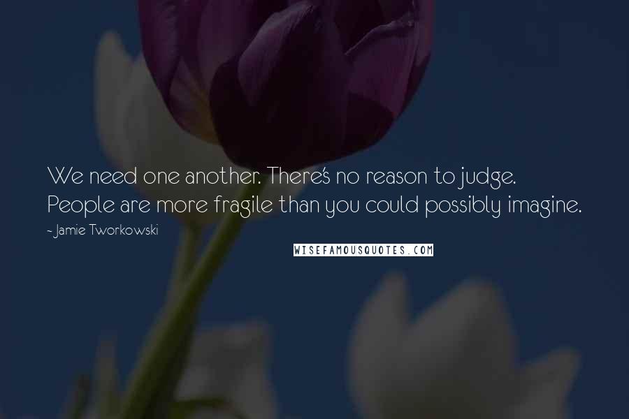 Jamie Tworkowski Quotes: We need one another. There's no reason to judge. People are more fragile than you could possibly imagine.