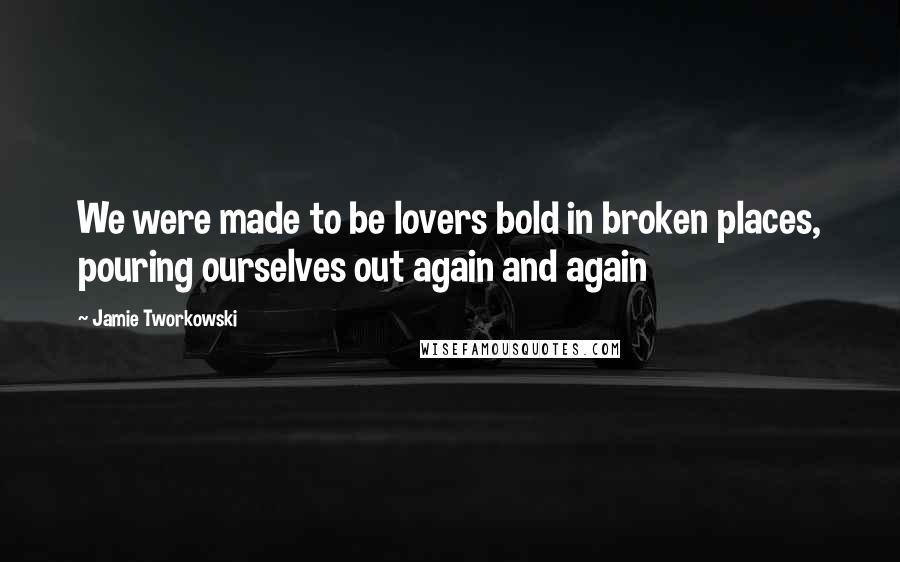 Jamie Tworkowski Quotes: We were made to be lovers bold in broken places, pouring ourselves out again and again