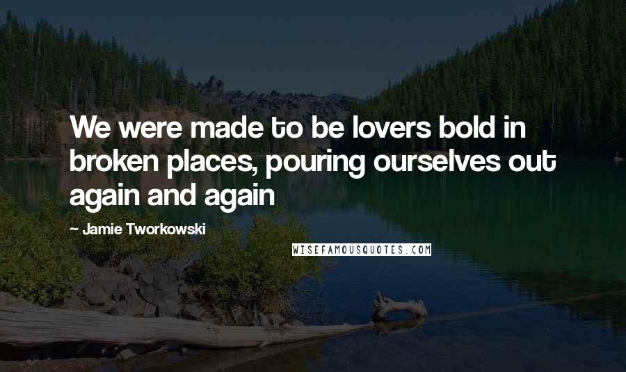 Jamie Tworkowski Quotes: We were made to be lovers bold in broken places, pouring ourselves out again and again