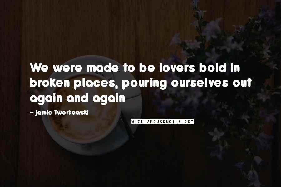 Jamie Tworkowski Quotes: We were made to be lovers bold in broken places, pouring ourselves out again and again