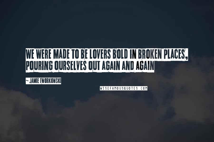 Jamie Tworkowski Quotes: We were made to be lovers bold in broken places, pouring ourselves out again and again