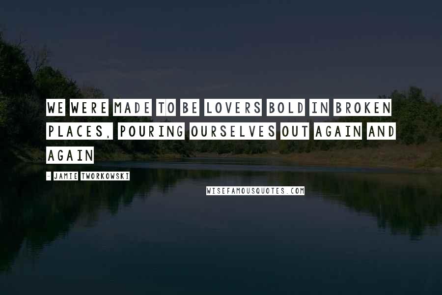 Jamie Tworkowski Quotes: We were made to be lovers bold in broken places, pouring ourselves out again and again