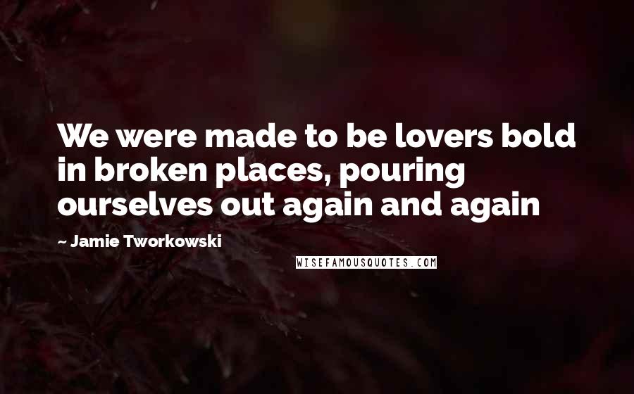 Jamie Tworkowski Quotes: We were made to be lovers bold in broken places, pouring ourselves out again and again
