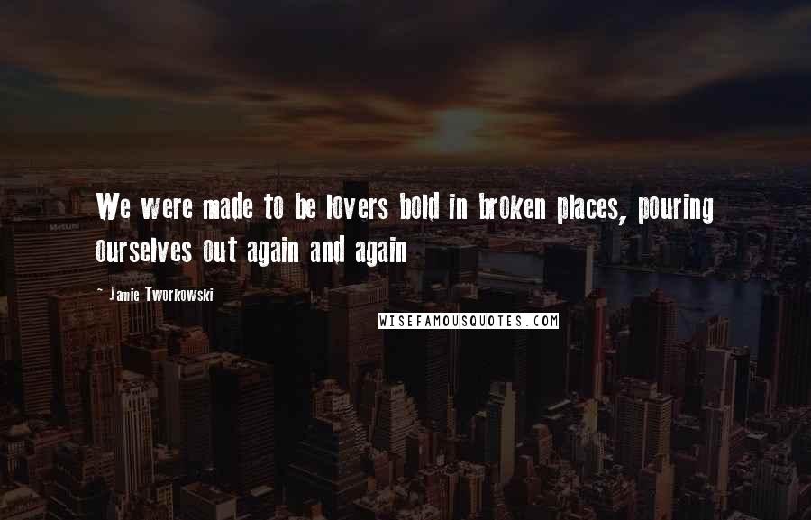 Jamie Tworkowski Quotes: We were made to be lovers bold in broken places, pouring ourselves out again and again