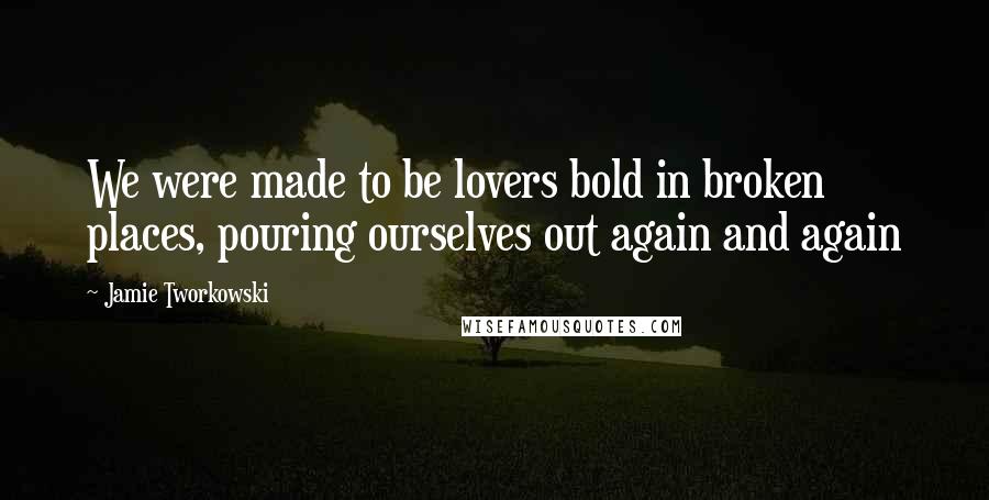 Jamie Tworkowski Quotes: We were made to be lovers bold in broken places, pouring ourselves out again and again