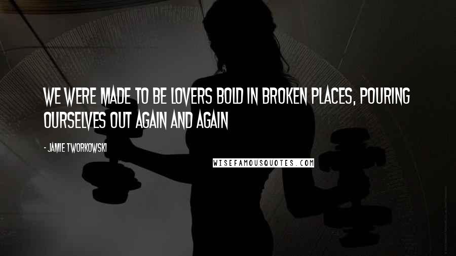 Jamie Tworkowski Quotes: We were made to be lovers bold in broken places, pouring ourselves out again and again