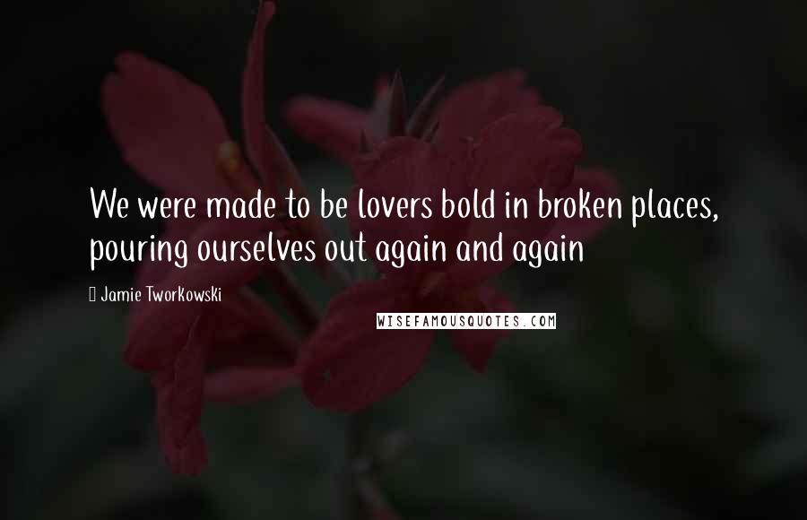 Jamie Tworkowski Quotes: We were made to be lovers bold in broken places, pouring ourselves out again and again