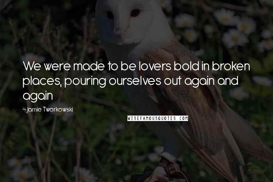 Jamie Tworkowski Quotes: We were made to be lovers bold in broken places, pouring ourselves out again and again