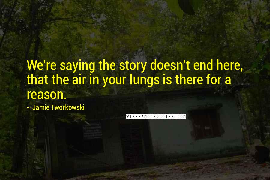 Jamie Tworkowski Quotes: We're saying the story doesn't end here, that the air in your lungs is there for a reason.