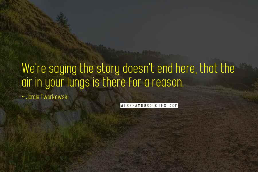 Jamie Tworkowski Quotes: We're saying the story doesn't end here, that the air in your lungs is there for a reason.