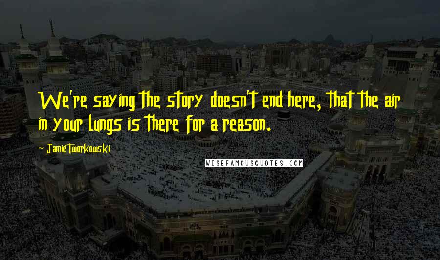 Jamie Tworkowski Quotes: We're saying the story doesn't end here, that the air in your lungs is there for a reason.