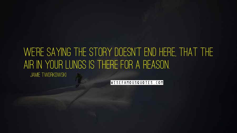 Jamie Tworkowski Quotes: We're saying the story doesn't end here, that the air in your lungs is there for a reason.