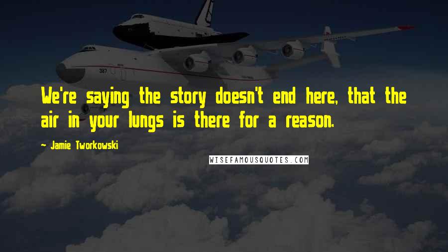 Jamie Tworkowski Quotes: We're saying the story doesn't end here, that the air in your lungs is there for a reason.