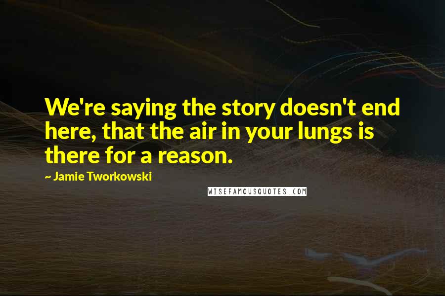 Jamie Tworkowski Quotes: We're saying the story doesn't end here, that the air in your lungs is there for a reason.