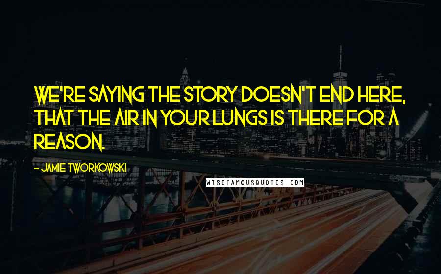 Jamie Tworkowski Quotes: We're saying the story doesn't end here, that the air in your lungs is there for a reason.