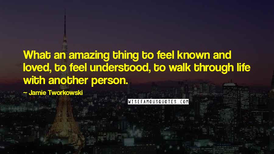 Jamie Tworkowski Quotes: What an amazing thing to feel known and loved, to feel understood, to walk through life with another person.