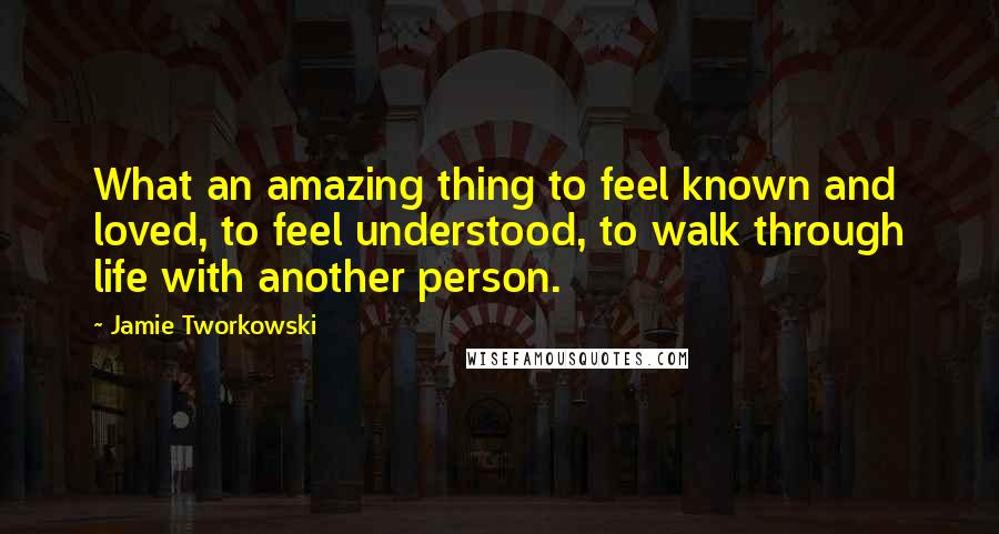 Jamie Tworkowski Quotes: What an amazing thing to feel known and loved, to feel understood, to walk through life with another person.