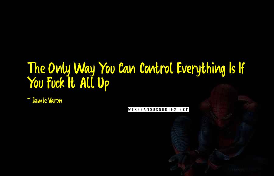 Jamie Varon Quotes: The Only Way You Can Control Everything Is If You Fuck It All Up