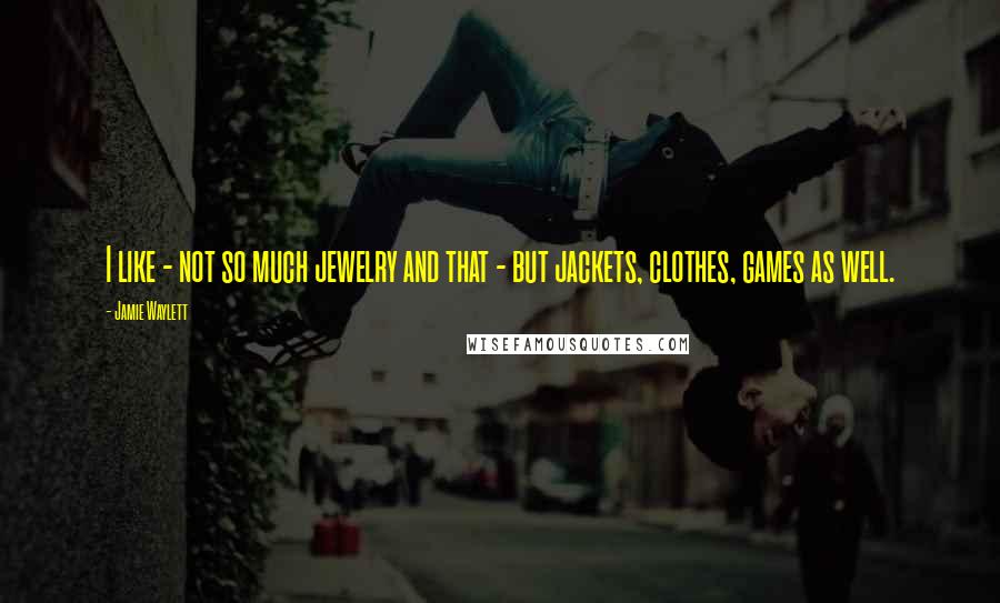 Jamie Waylett Quotes: I like - not so much jewelry and that - but jackets, clothes, games as well.