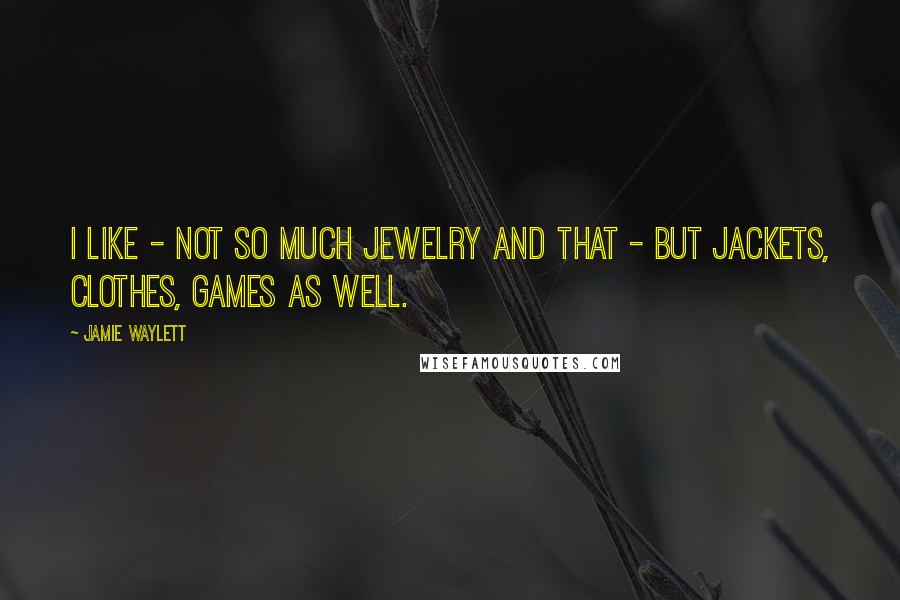 Jamie Waylett Quotes: I like - not so much jewelry and that - but jackets, clothes, games as well.