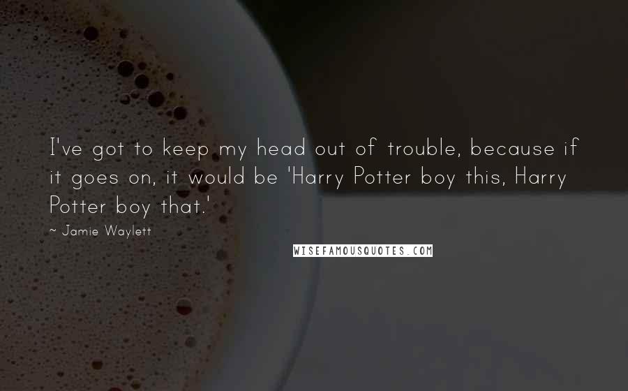 Jamie Waylett Quotes: I've got to keep my head out of trouble, because if it goes on, it would be 'Harry Potter boy this, Harry Potter boy that.'