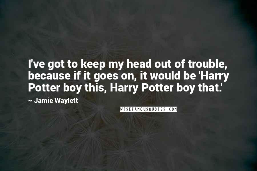 Jamie Waylett Quotes: I've got to keep my head out of trouble, because if it goes on, it would be 'Harry Potter boy this, Harry Potter boy that.'