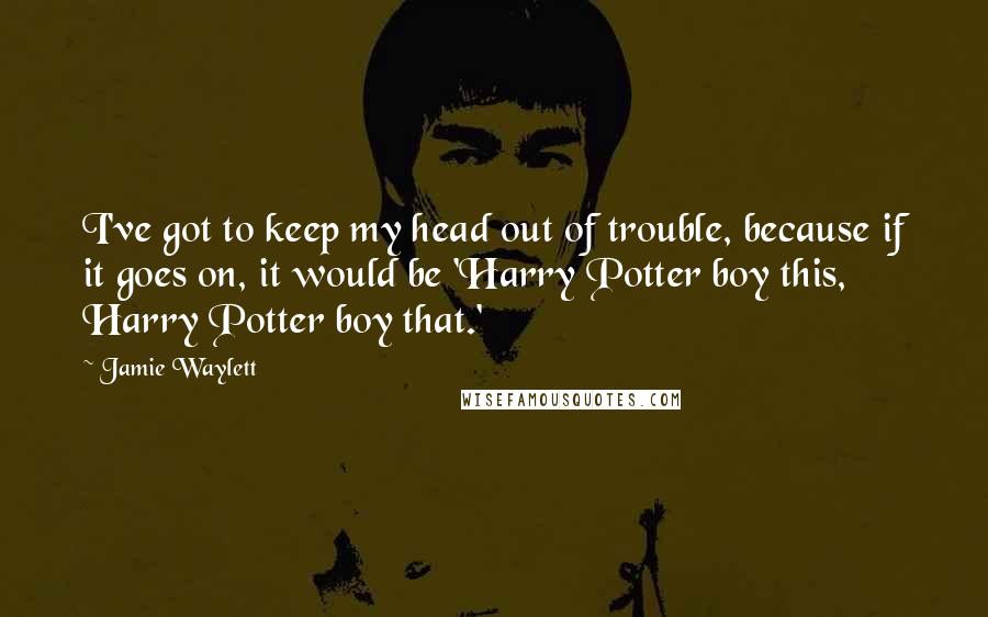 Jamie Waylett Quotes: I've got to keep my head out of trouble, because if it goes on, it would be 'Harry Potter boy this, Harry Potter boy that.'