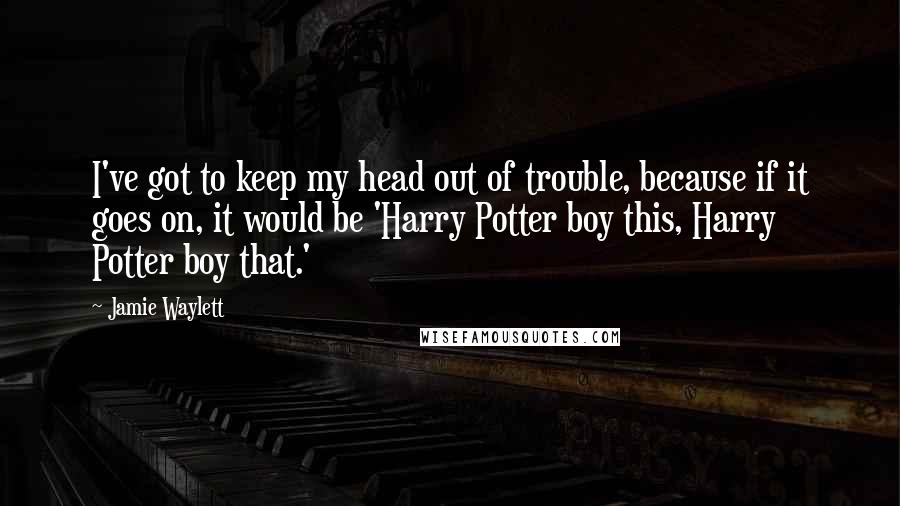 Jamie Waylett Quotes: I've got to keep my head out of trouble, because if it goes on, it would be 'Harry Potter boy this, Harry Potter boy that.'