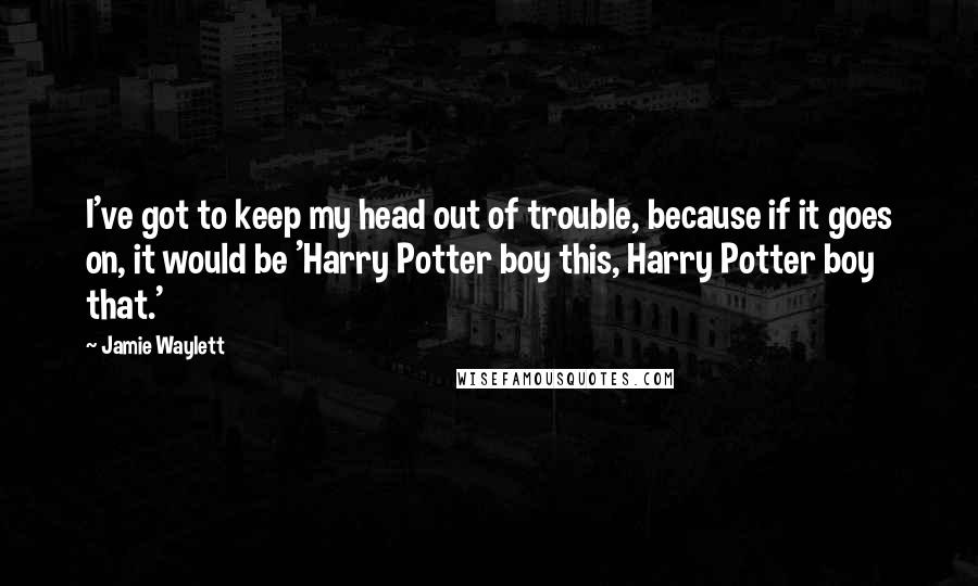 Jamie Waylett Quotes: I've got to keep my head out of trouble, because if it goes on, it would be 'Harry Potter boy this, Harry Potter boy that.'