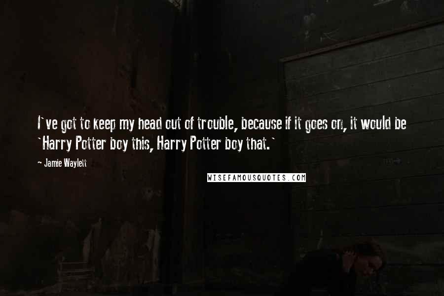 Jamie Waylett Quotes: I've got to keep my head out of trouble, because if it goes on, it would be 'Harry Potter boy this, Harry Potter boy that.'