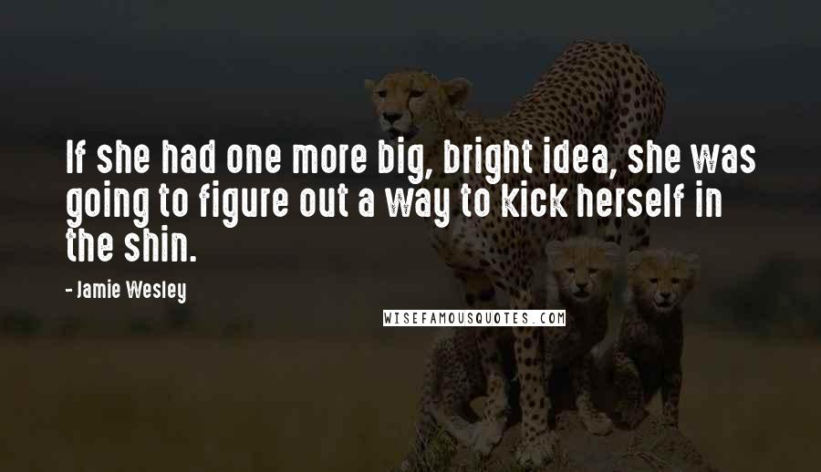 Jamie Wesley Quotes: If she had one more big, bright idea, she was going to figure out a way to kick herself in the shin.