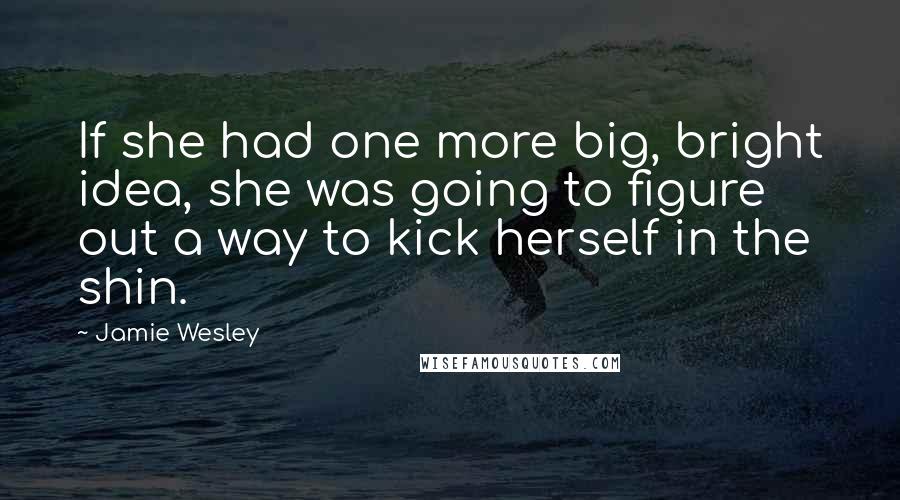 Jamie Wesley Quotes: If she had one more big, bright idea, she was going to figure out a way to kick herself in the shin.