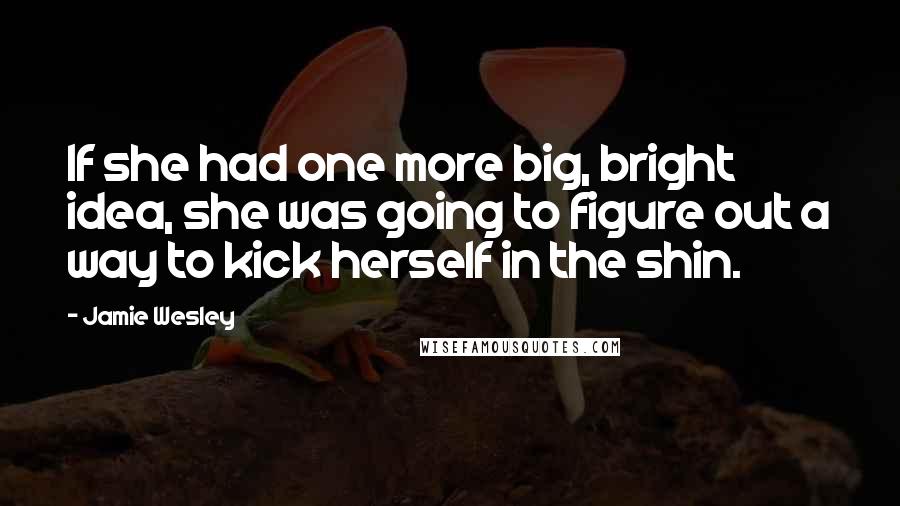 Jamie Wesley Quotes: If she had one more big, bright idea, she was going to figure out a way to kick herself in the shin.