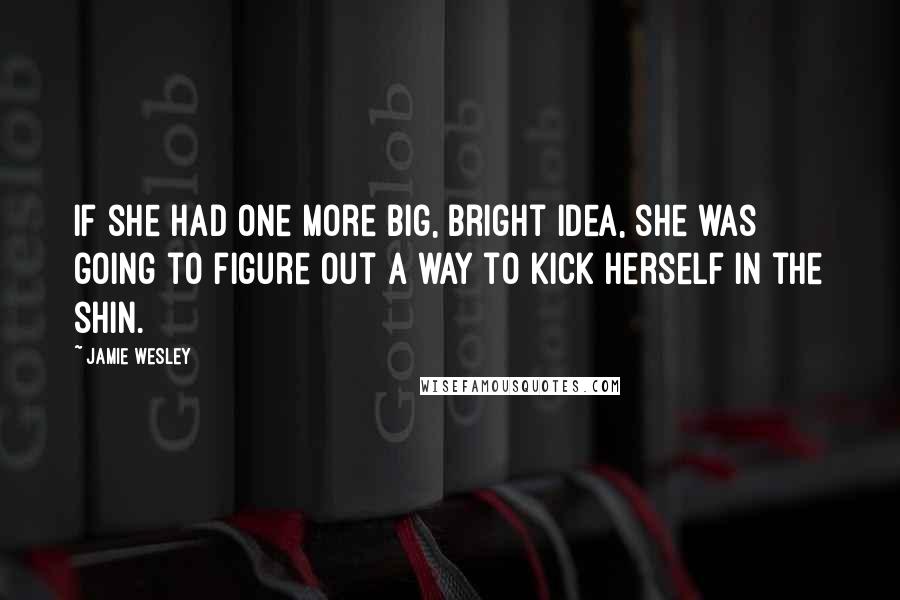 Jamie Wesley Quotes: If she had one more big, bright idea, she was going to figure out a way to kick herself in the shin.