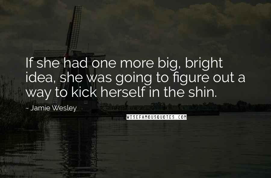 Jamie Wesley Quotes: If she had one more big, bright idea, she was going to figure out a way to kick herself in the shin.