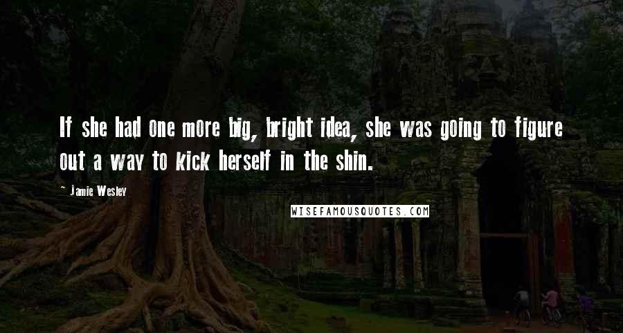 Jamie Wesley Quotes: If she had one more big, bright idea, she was going to figure out a way to kick herself in the shin.