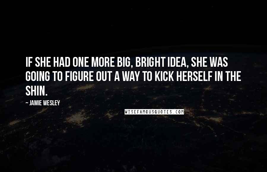 Jamie Wesley Quotes: If she had one more big, bright idea, she was going to figure out a way to kick herself in the shin.