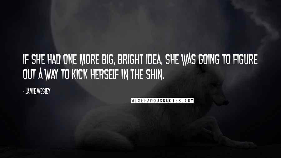 Jamie Wesley Quotes: If she had one more big, bright idea, she was going to figure out a way to kick herself in the shin.