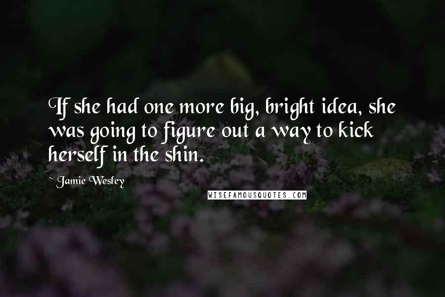 Jamie Wesley Quotes: If she had one more big, bright idea, she was going to figure out a way to kick herself in the shin.