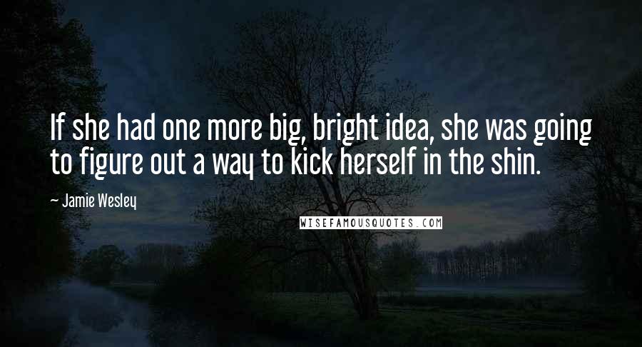 Jamie Wesley Quotes: If she had one more big, bright idea, she was going to figure out a way to kick herself in the shin.