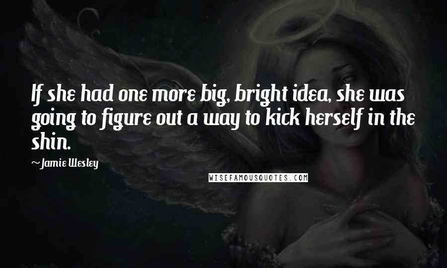 Jamie Wesley Quotes: If she had one more big, bright idea, she was going to figure out a way to kick herself in the shin.